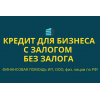 Кредиты бизнесу с залогом и без залога по РФ!  Кредиты физ.  лицам по РФ!